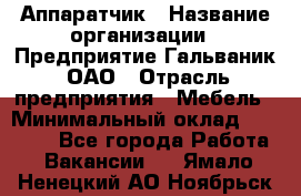 Аппаратчик › Название организации ­ Предприятие Гальваник, ОАО › Отрасль предприятия ­ Мебель › Минимальный оклад ­ 20 000 - Все города Работа » Вакансии   . Ямало-Ненецкий АО,Ноябрьск г.